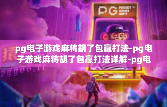 pg电子游戏麻将胡了包赢打法-pg电子游戏麻将胡了包赢打法详解-pg电子游戏麻将胡了包赢打法