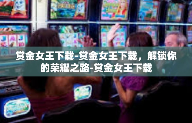 赏金女王下载-赏金女王下载，解锁你的荣耀之路-赏金女王下载