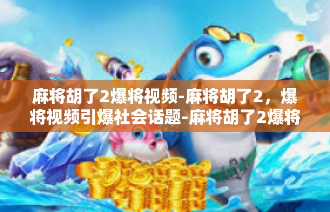 麻将胡了2爆将视频-麻将胡了2，爆将视频引爆社会话题-麻将胡了2爆将视频