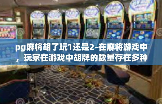 pg麻将胡了玩1还是2-在麻将游戏中，玩家在游戏中胡牌的数量存在多种选择。对于是否应该选择玩1还是2，这是一个需要考虑的因素。在这里，我建议玩家根据自己的实际情况和游戏需求来做出决策。pg麻将胡了玩1还是2