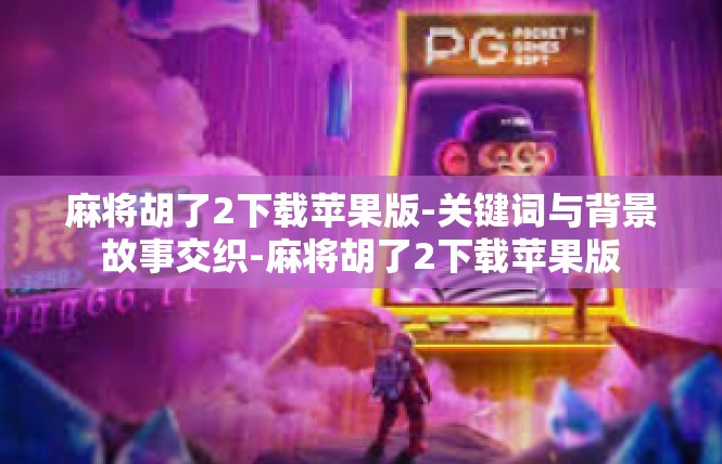 麻将胡了2下载苹果版-关键词与背景故事交织-麻将胡了2下载苹果版