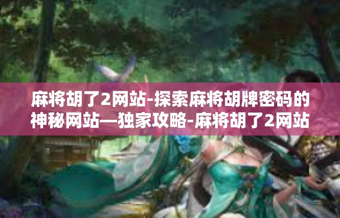 麻将胡了2网站-探索麻将胡牌密码的神秘网站—独家攻略-麻将胡了2网站