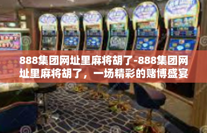 888集团网址里麻将胡了-888集团网址里麻将胡了，一场精彩的赌博盛宴-888集团网址里麻将胡了