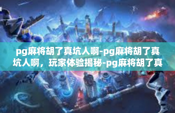 pg麻将胡了真坑人啊-pg麻将胡了真坑人啊，玩家体验揭秘-pg麻将胡了真坑人啊