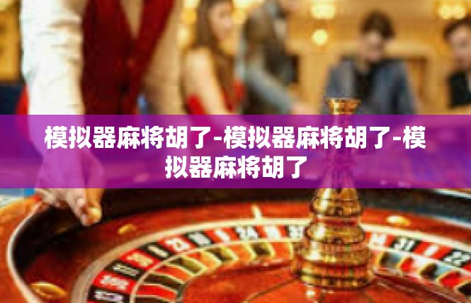 模拟器麻将胡了-模拟器麻将胡了-模拟器麻将胡了