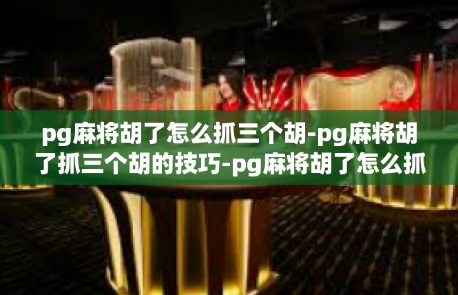 pg麻将胡了怎么抓三个胡-pg麻将胡了抓三个胡的技巧-pg麻将胡了怎么抓三个胡
