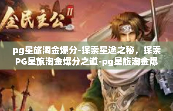 pg星旅淘金爆分-探索星途之秘，探索PG星旅淘金爆分之道-pg星旅淘金爆分