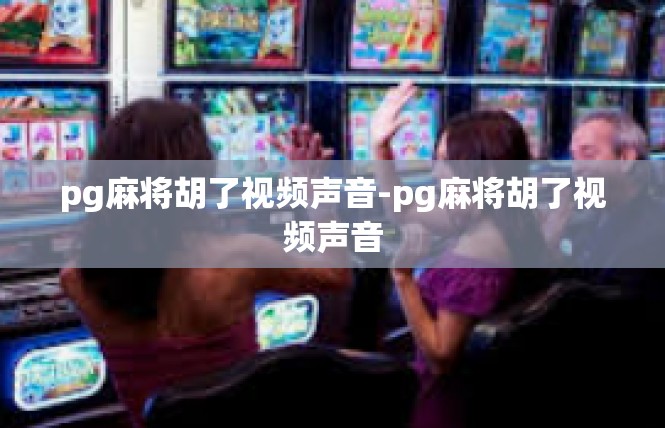 pg麻将胡了视频声音-pg麻将胡了视频声音