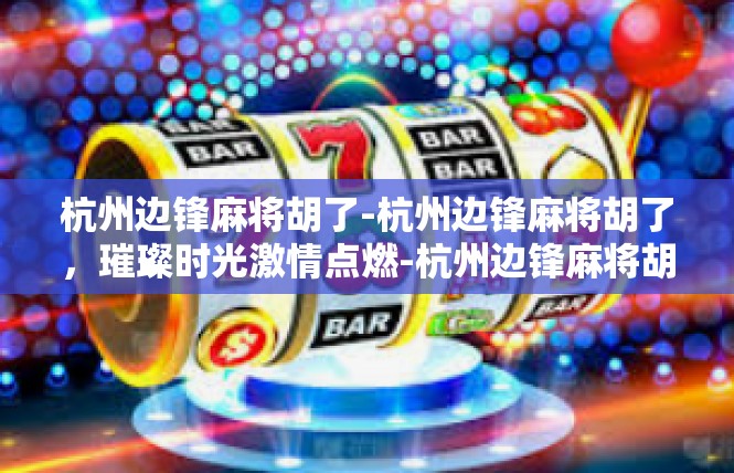杭州边锋麻将胡了-杭州边锋麻将胡了，璀璨时光激情点燃-杭州边锋麻将胡了