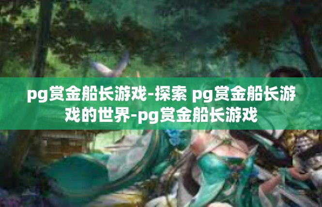 pg赏金船长游戏-探索 pg赏金船长游戏的世界-pg赏金船长游戏