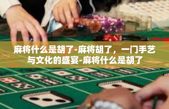 麻将什么是胡了-麻将胡了，一门手艺与文化的盛宴-麻将什么是胡了