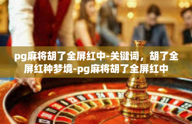 pg麻将胡了全屏红中-关键词，胡了全屏红种梦境-pg麻将胡了全屏红中