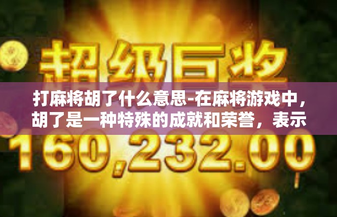 打麻将胡了什么意思-在麻将游戏中，胡了是一种特殊的成就和荣誉，表示玩家已经成功组成了一副好的麻将牌局，并在游戏中获得了胜利。这需要玩家具备一定的麻将技巧、判断力和运气等因素的支持。打麻将胡了什么意思