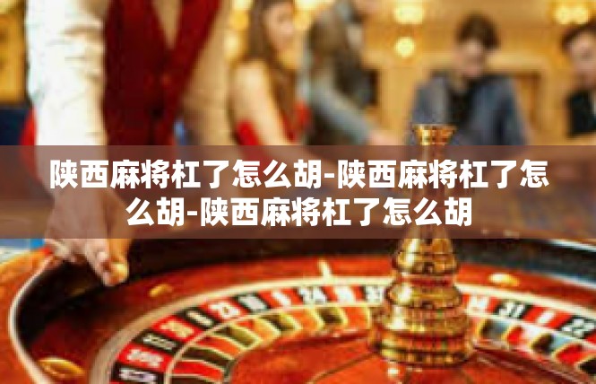 陕西麻将杠了怎么胡-陕西麻将杠了怎么胡-陕西麻将杠了怎么胡