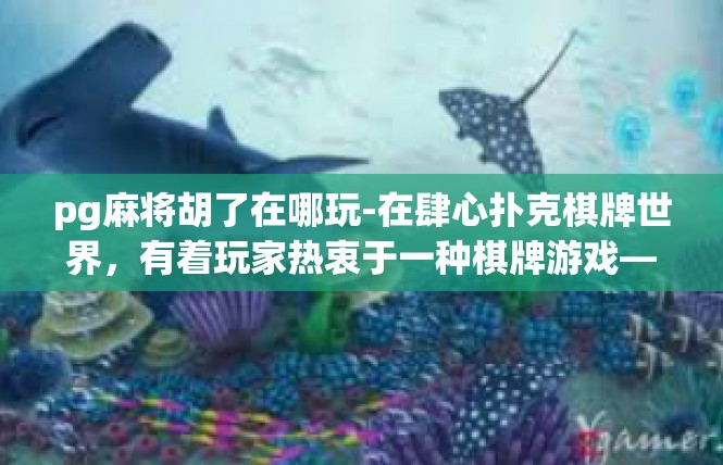 pg麻将胡了在哪玩-在肆心扑克棋牌世界，有着玩家热衷于一种棋牌游戏—PG麻将。而在这款游戏的世界中，胡牌之地在哪里玩？pg麻将胡了在哪玩