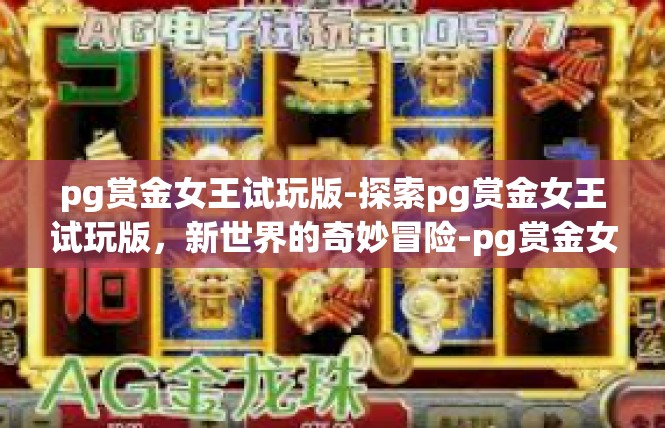 pg赏金女王试玩版-探索pg赏金女王试玩版，新世界的奇妙冒险-pg赏金女王试玩版