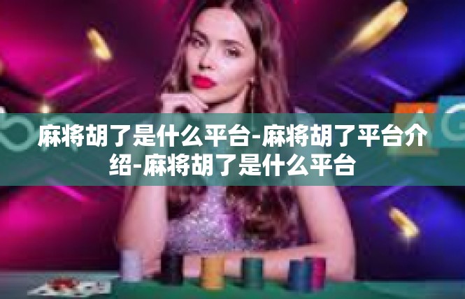 麻将胡了是什么平台-麻将胡了平台介绍-麻将胡了是什么平台