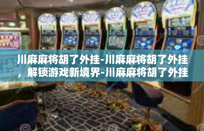 川麻麻将胡了外挂-川麻麻将胡了外挂，解锁游戏新境界-川麻麻将胡了外挂