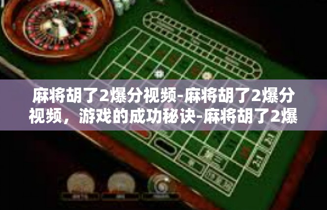 麻将胡了2爆分视频-麻将胡了2爆分视频，游戏的成功秘诀-麻将胡了2爆分视频