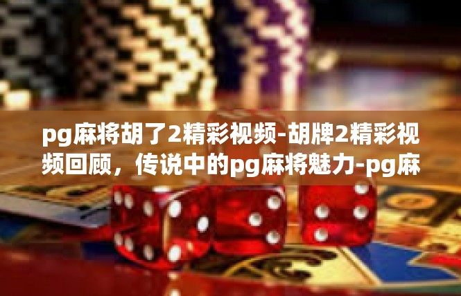 pg麻将胡了2精彩视频-胡牌2精彩视频回顾，传说中的pg麻将魅力-pg麻将胡了2精彩视频