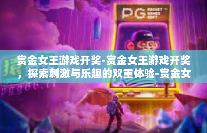 赏金女王游戏开奖-赏金女王游戏开奖，探索刺激与乐趣的双重体验-赏金女王游戏开奖