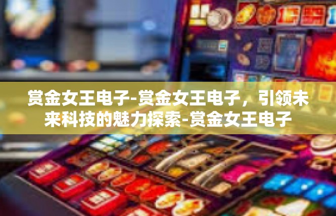 赏金女王电子-赏金女王电子，引领未来科技的魅力探索-赏金女王电子