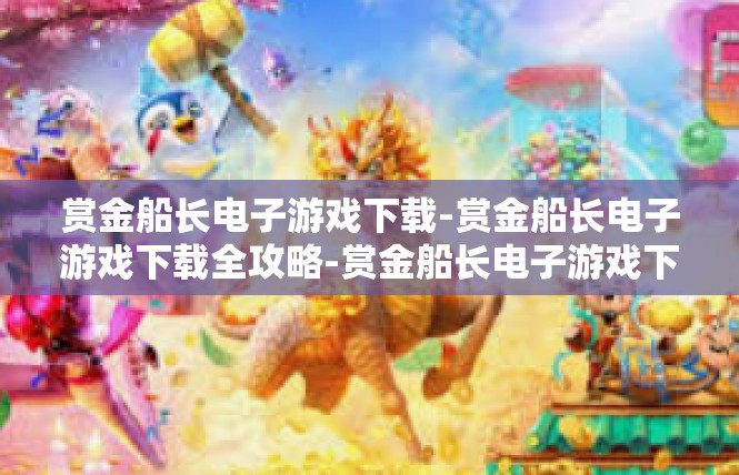 赏金船长电子游戏下载-赏金船长电子游戏下载全攻略-赏金船长电子游戏下载