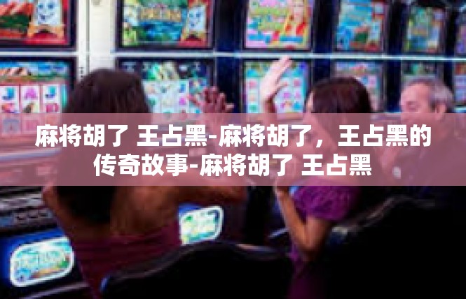 麻将胡了 王占黑-麻将胡了，王占黑的传奇故事-麻将胡了 王占黑