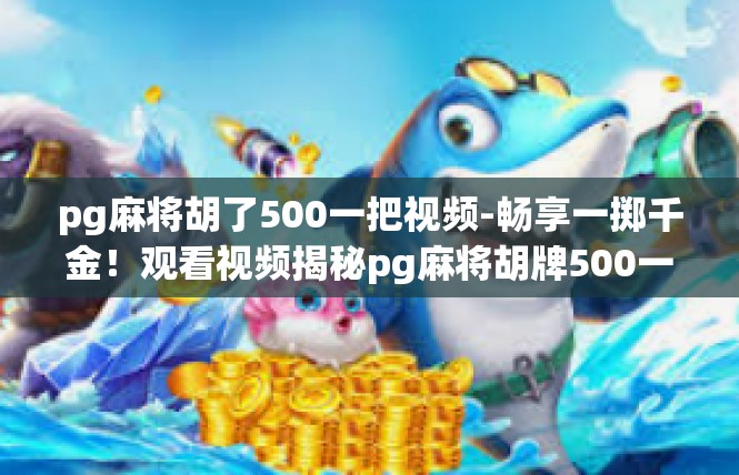 pg麻将胡了500一把视频-畅享一掷千金！观看视频揭秘pg麻将胡牌500一把体验-pg麻将胡了500一把视频