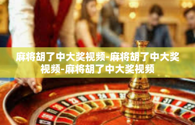 麻将胡了中大奖视频-麻将胡了中大奖视频-麻将胡了中大奖视频