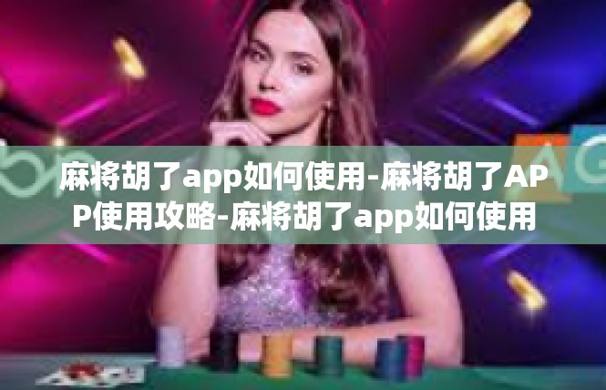 麻将胡了app如何使用-麻将胡了APP使用攻略-麻将胡了app如何使用