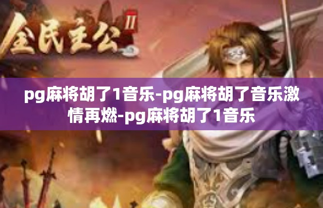 pg麻将胡了1音乐-pg麻将胡了音乐激情再燃-pg麻将胡了1音乐