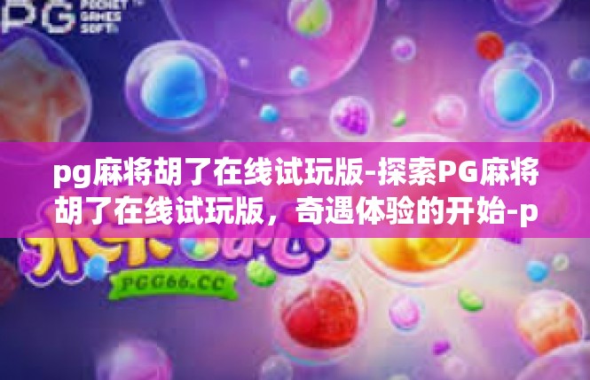 pg麻将胡了在线试玩版-探索PG麻将胡了在线试玩版，奇遇体验的开始-pg麻将胡了在线试玩版