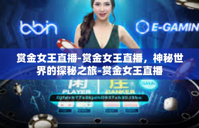 赏金女王直播-赏金女王直播，神秘世界的探秘之旅-赏金女王直播