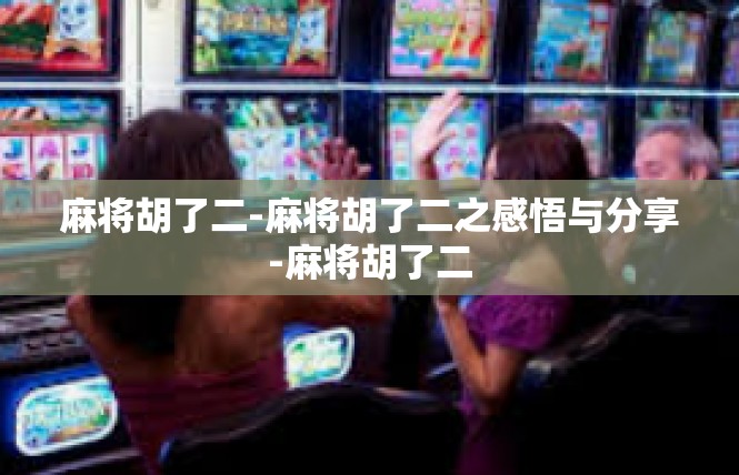麻将胡了二-麻将胡了二之感悟与分享-麻将胡了二