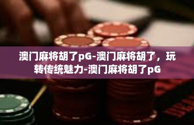 澳门麻将胡了pG-澳门麻将胡了，玩转传统魅力-澳门麻将胡了pG