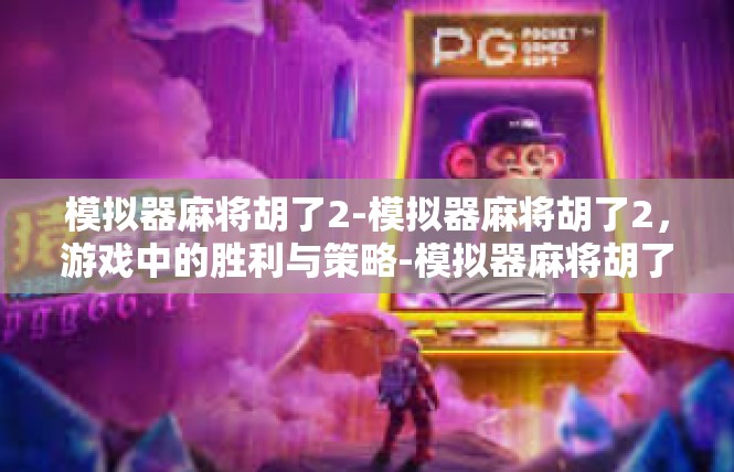 模拟器麻将胡了2-模拟器麻将胡了2，游戏中的胜利与策略-模拟器麻将胡了2