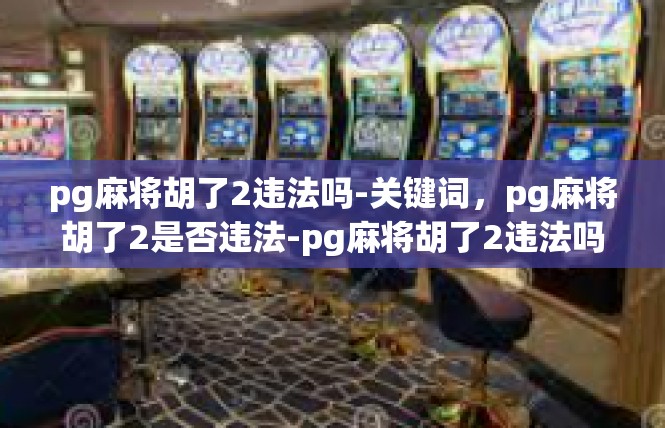 pg麻将胡了2违法吗-关键词，pg麻将胡了2是否违法-pg麻将胡了2违法吗