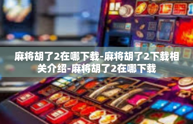 麻将胡了2在哪下载-麻将胡了2下载相关介绍-麻将胡了2在哪下载