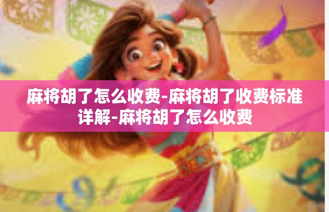 麻将胡了怎么收费-麻将胡了收费标准详解-麻将胡了怎么收费
