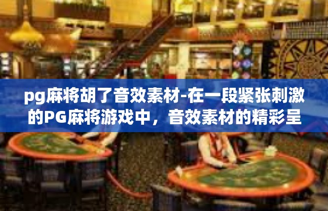 pg麻将胡了音效素材-在一段紧张刺激的PG麻将游戏中，音效素材的精彩呈现令人难以忘怀。在这期间，音效音效素材的独特音效和音效效果，为玩家带来了沉浸式的游戏体验。pg麻将胡了音效素材