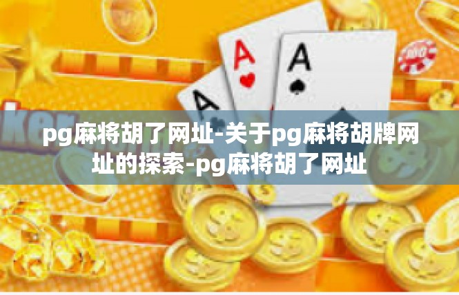 pg麻将胡了网址-关于pg麻将胡牌网址的探索-pg麻将胡了网址
