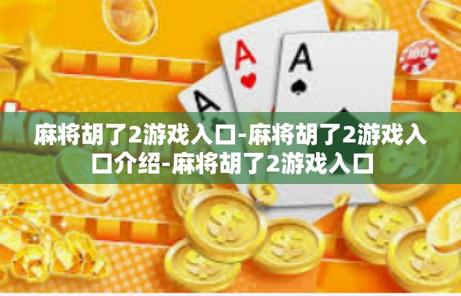 麻将胡了2游戏入口-麻将胡了2游戏入口介绍-麻将胡了2游戏入口