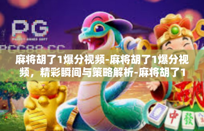麻将胡了1爆分视频-麻将胡了1爆分视频，精彩瞬间与策略解析-麻将胡了1爆分视频