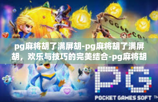 pg麻将胡了满屏胡-pg麻将胡了满屏胡，欢乐与技巧的完美结合-pg麻将胡了满屏胡