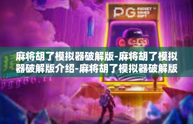 麻将胡了模拟器破解版-麻将胡了模拟器破解版介绍-麻将胡了模拟器破解版