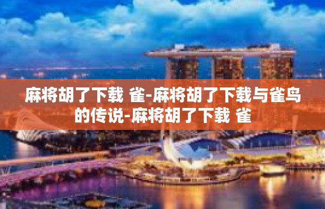麻将胡了下载 雀-麻将胡了下载与雀鸟的传说-麻将胡了下载 雀