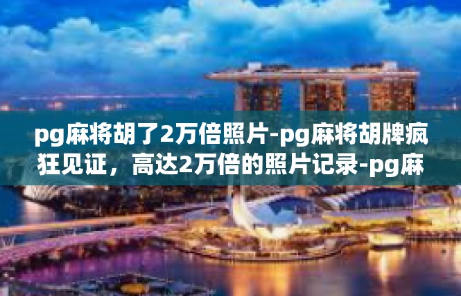 pg麻将胡了2万倍照片-pg麻将胡牌疯狂见证，高达2万倍的照片记录-pg麻将胡了2万倍照片
