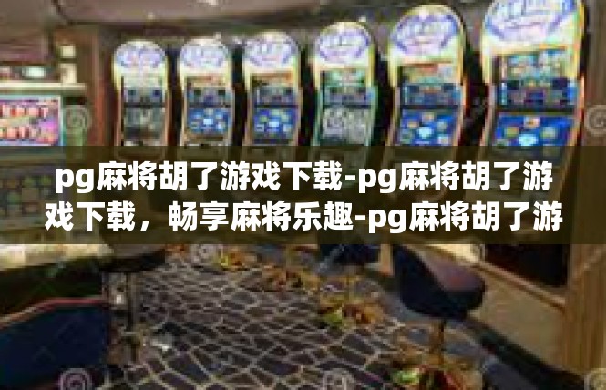 pg麻将胡了游戏下载-pg麻将胡了游戏下载，畅享麻将乐趣-pg麻将胡了游戏下载
