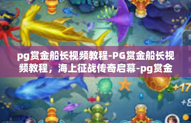 pg赏金船长视频教程-PG赏金船长视频教程，海上征战传奇启幕-pg赏金船长视频教程